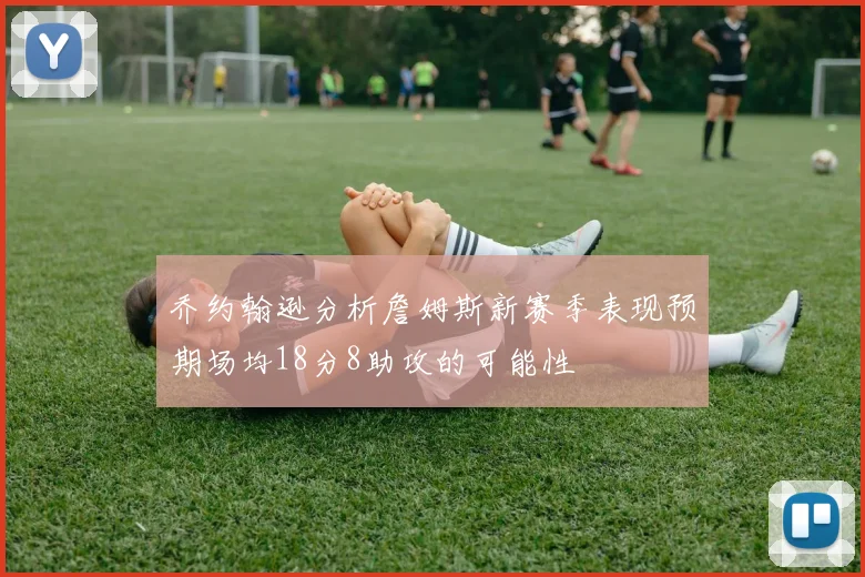 乔约翰逊分析詹姆斯新赛季表现预期场均18分8助攻的可能性