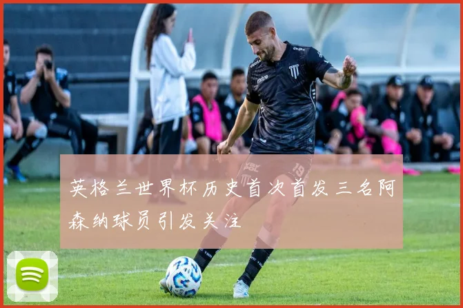 英格兰世界杯历史首次首发三名阿森纳球员引发关注