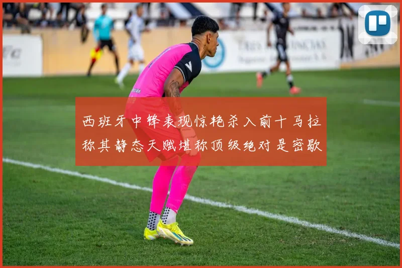 西班牙中锋表现惊艳杀入前十马拉称其静态天赋堪称顶级绝对是密歇根夺冠功臣