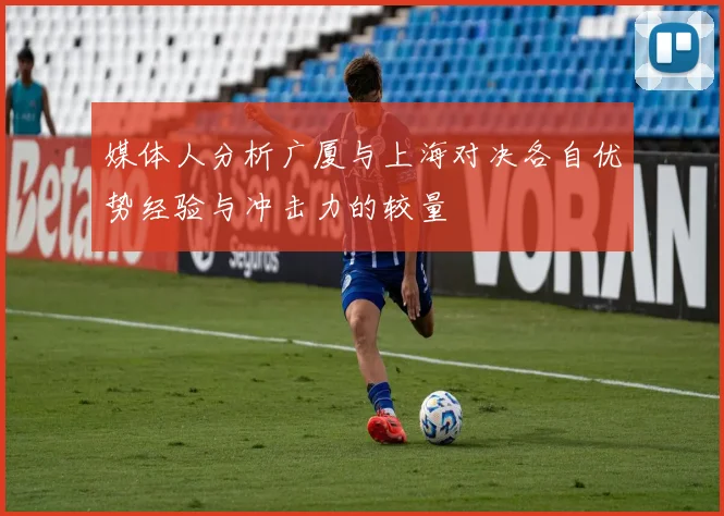 媒体人分析广厦与上海对决各自优势经验与冲击力的较量
