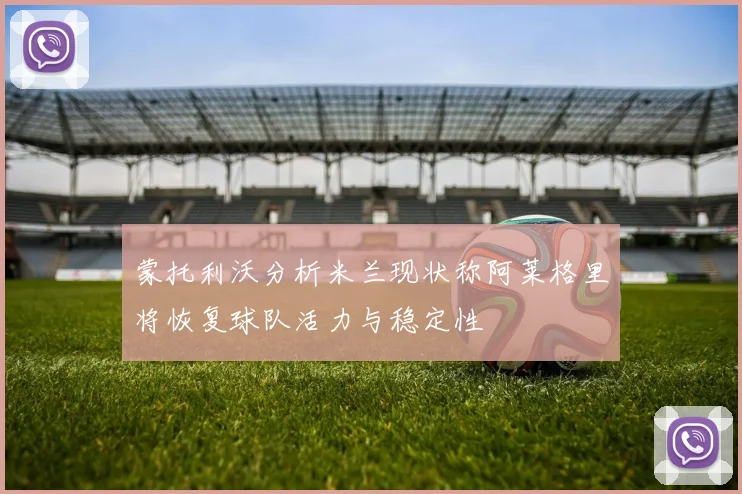 蒙托利沃分析米兰现状称阿莱格里将恢复球队活力与稳定性