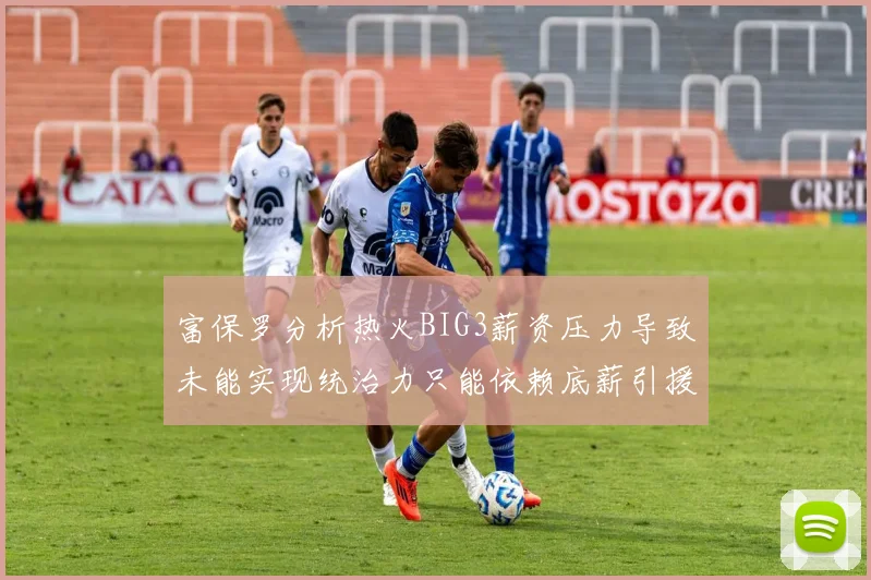 富保罗分析热火BIG3薪资压力导致未能实现统治力只能依赖底薪引援
