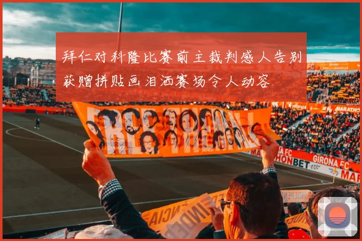 拜仁对科隆比赛前主裁判感人告别获赠拼贴画泪洒赛场令人动容