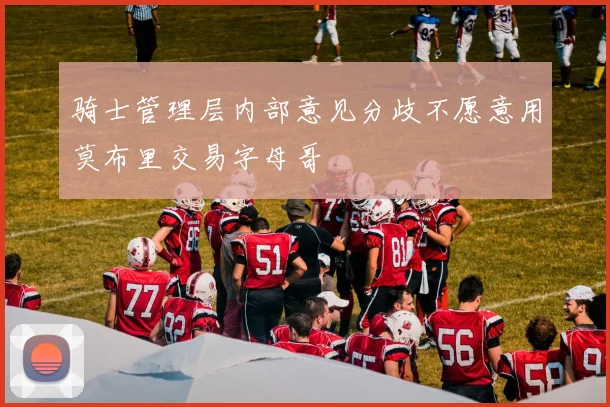 骑士管理层内部意见分歧不愿意用莫布里交易字母哥