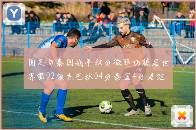 国足与泰国战平积分微降仍稳居世界第92领先巴林04分泰国4分差距