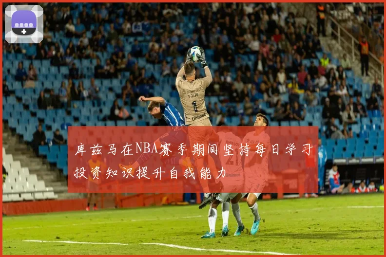 库兹马在NBA赛季期间坚持每日学习投资知识提升自我能力