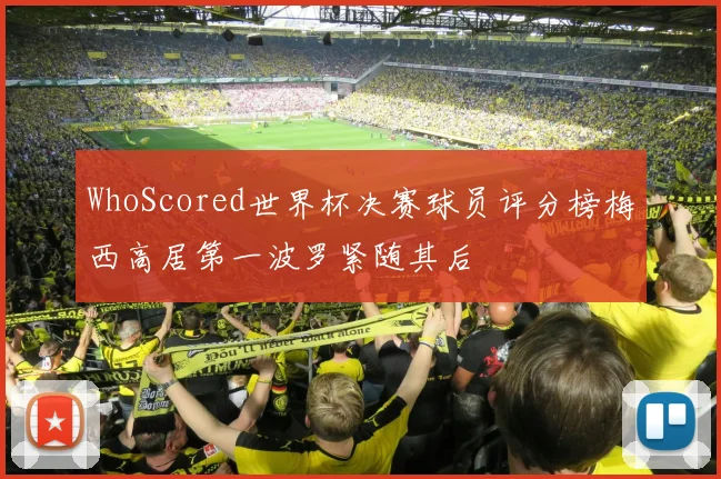 WhoScored世界杯决赛球员评分榜梅西高居第一波罗紧随其后
