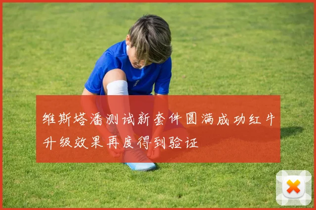 维斯塔潘测试新套件圆满成功红牛升级效果再度得到验证