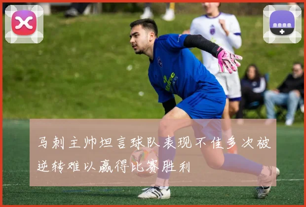 马刺主帅坦言球队表现不佳多次被逆转难以赢得比赛胜利