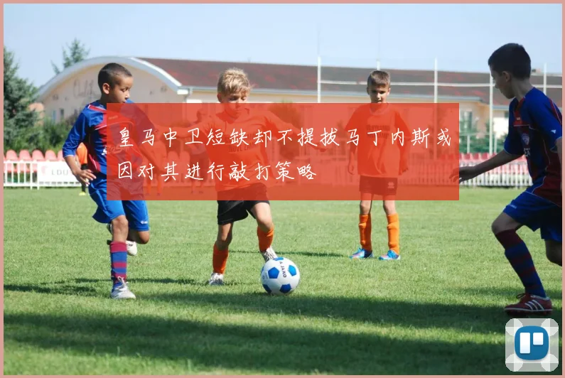 皇马中卫短缺却不提拔马丁内斯或因对其进行敲打策略