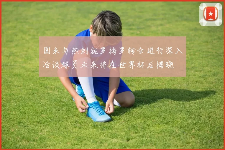 国米与热刺就罗梅罗转会进行深入洽谈球员未来将在世界杯后揭晓