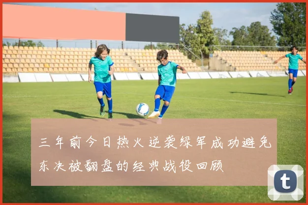 三年前今日热火逆袭绿军成功避免东决被翻盘的经典战役回顾