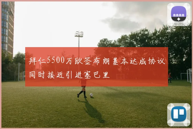 拜仁5500万欧签布朗基本达成协议同时接近引进塞巴里