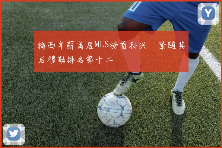 梅西年薪高居MLS榜首孙兴慜紧随其后穆勒排名第十二