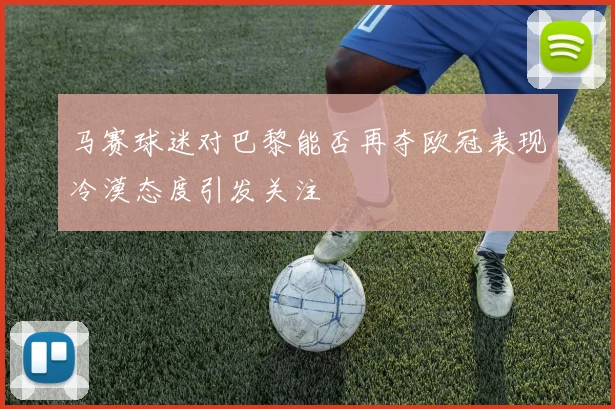 马赛球迷对巴黎能否再夺欧冠表现冷漠态度引发关注