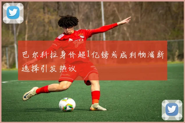 巴尔科拉身价超1亿镑或成利物浦新选择引发热议