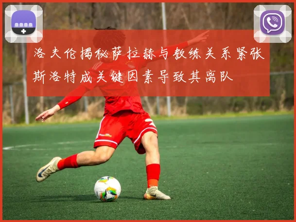 洛夫伦揭秘萨拉赫与教练关系紧张斯洛特成关键因素导致其离队