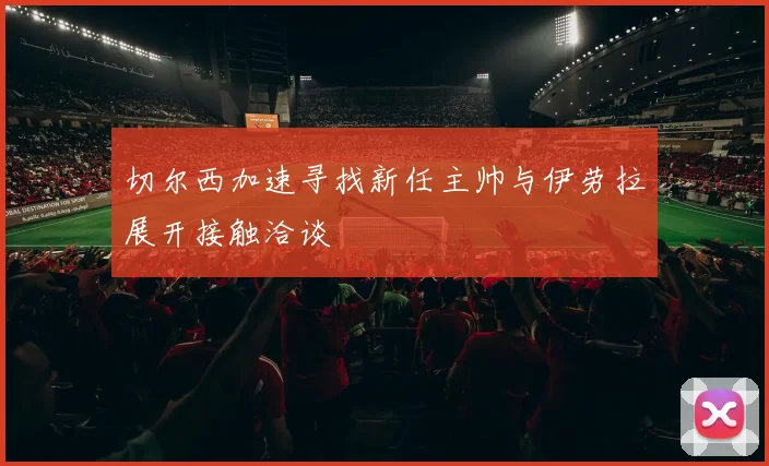 切尔西加速寻找新任主帅与伊劳拉展开接触洽谈