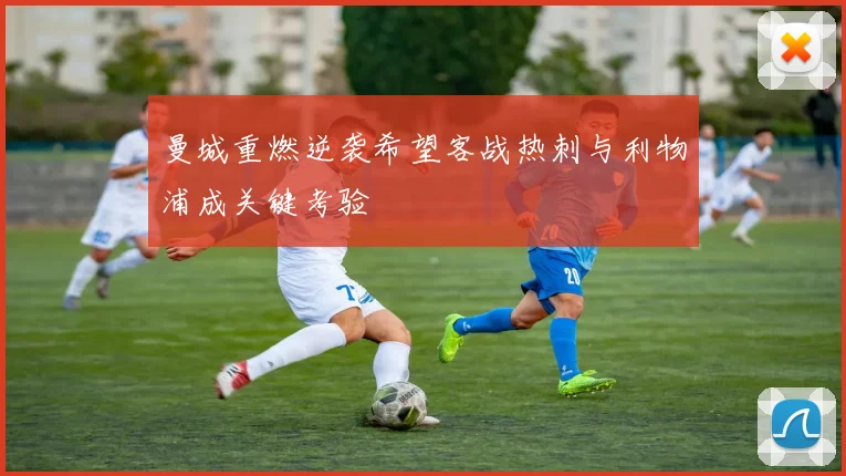 曼城重燃逆袭希望客战热刺与利物浦成关键考验