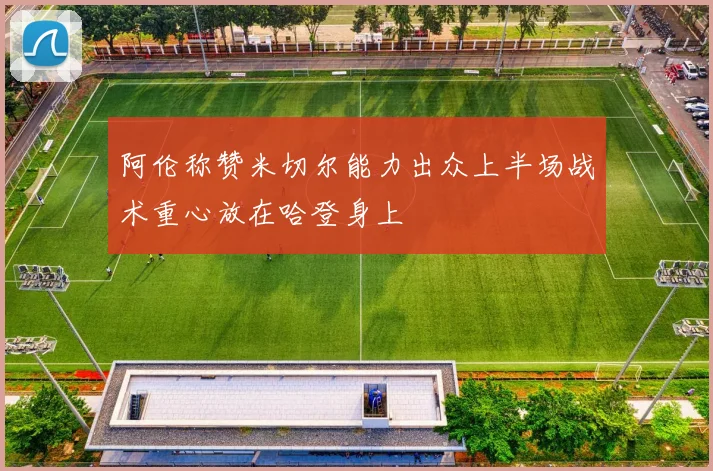 阿伦称赞米切尔能力出众上半场战术重心放在哈登身上