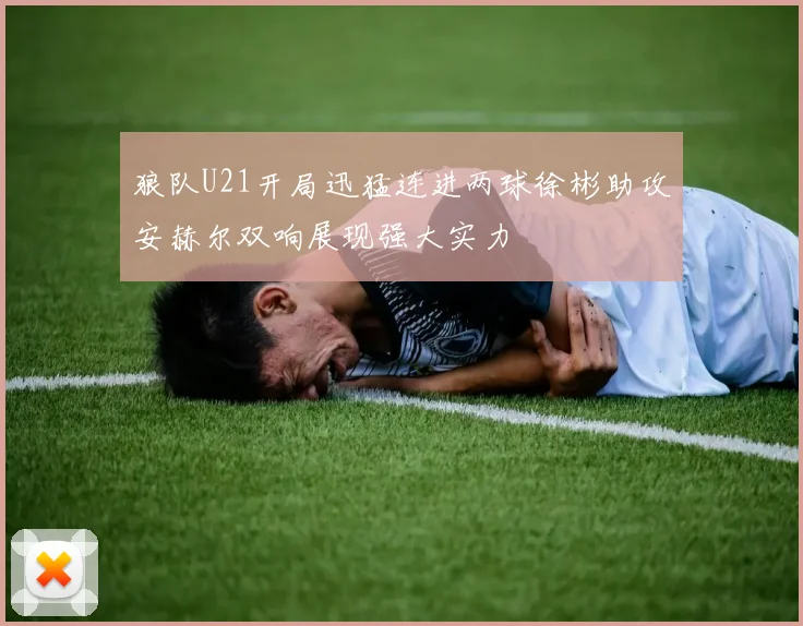 狼队U21开局迅猛连进两球徐彬助攻安赫尔双响展现强大实力