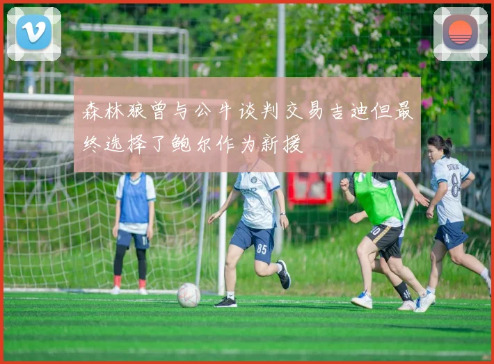 森林狼曾与公牛谈判交易吉迪但最终选择了鲍尔作为新援