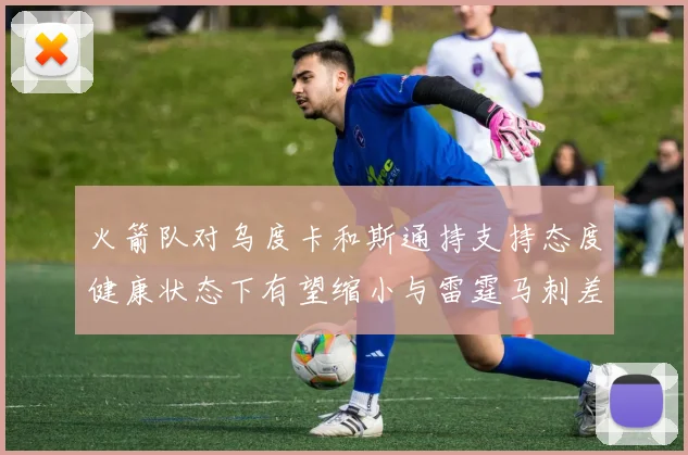 火箭队对乌度卡和斯通持支持态度健康状态下有望缩小与雷霆马刺差距