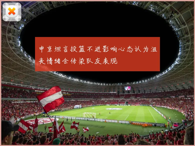 申京坦言投篮不进影响心态认为沮丧情绪会传染队友表现