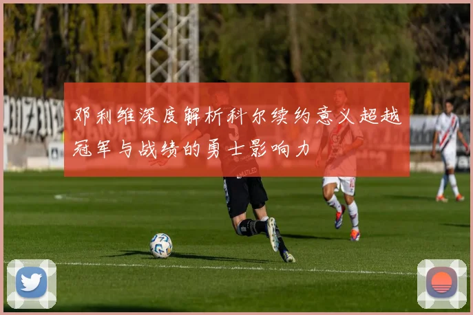邓利维深度解析科尔续约意义超越冠军与战绩的勇士影响力