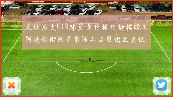 足坛历史U18球员身价排行榜揭晓布阿迪领衔约罗紧随其后恩德里克位列第三