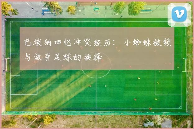 巴埃纳回忆冲突经历：小蜘蛛被锁与放弃足球的抉择