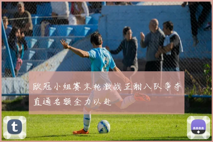 欧冠小组赛末轮激战正酣八队争夺直通名额全力以赴