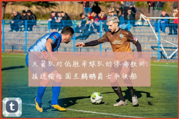火箭队对低胜率球队的惨痛教训：接连输给国王鹈鹕爵士和快船