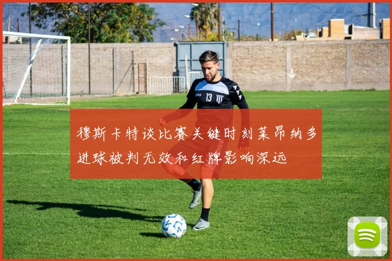 穆斯卡特谈比赛关键时刻莱昂纳多进球被判无效和红牌影响深远