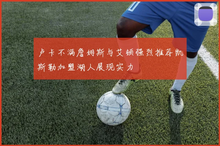 卢卡不满詹姆斯与艾顿强烈推荐凯斯勒加盟湖人展现实力